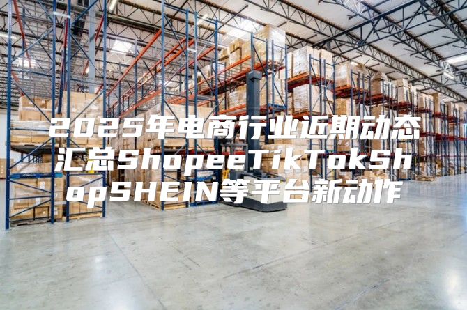 2025年电商行业近期动态汇总ShopeeTikTokShopSHEIN等平台新动作