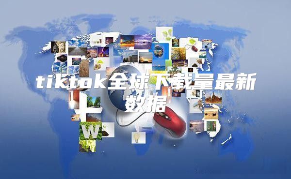 tiktok全球下载量最新数据