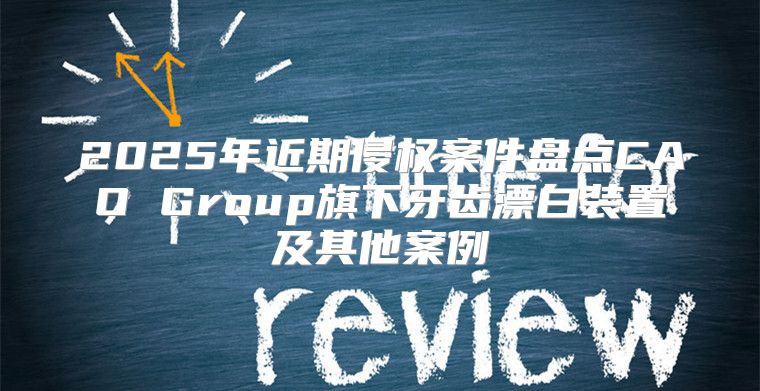 2025年近期侵权案件盘点CAO Group旗下牙齿漂白装置及其他案例