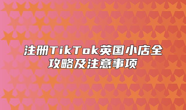 注册TikTok英国小店全攻略及注意事项