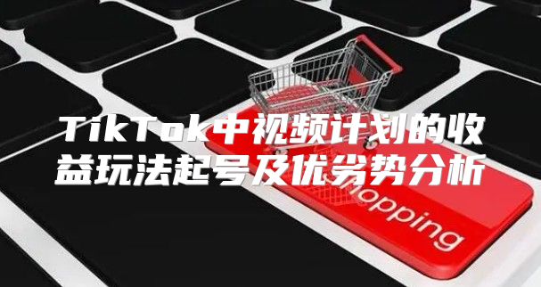 TikTok中视频计划的收益玩法起号及优劣势分析