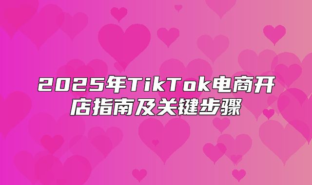 2025年TikTok电商开店指南及关键步骤