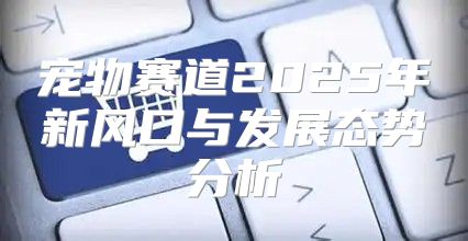 宠物赛道2025年新风口与发展态势分析