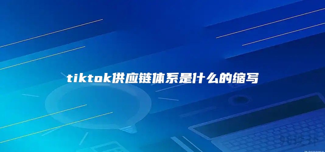 tiktok供应链体系是什么的缩写
