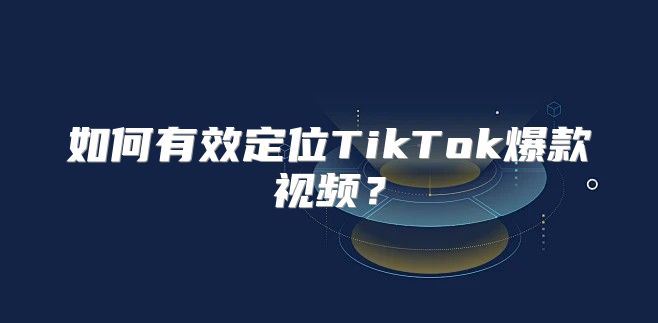 如何有效定位TikTok爆款视频？