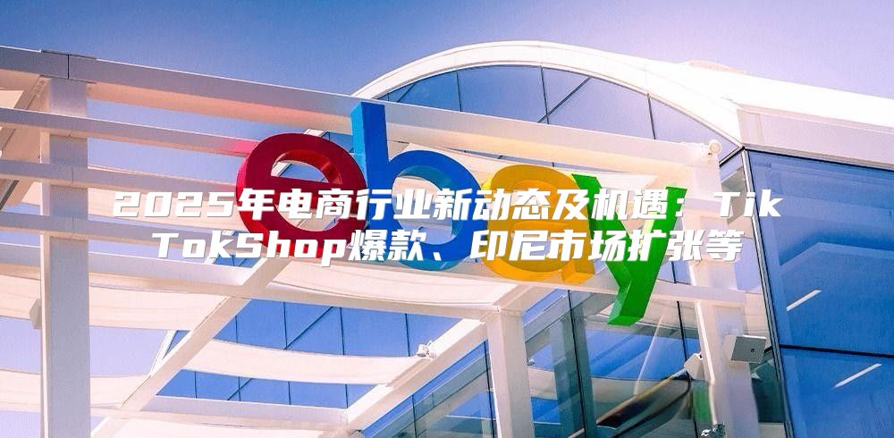 2025年电商行业新动态及机遇：TikTokShop爆款、印尼市场扩张等