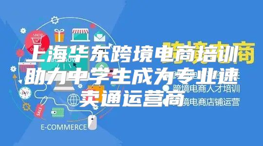 上海华东跨境电商培训助力中学生成为专业速卖通运营商