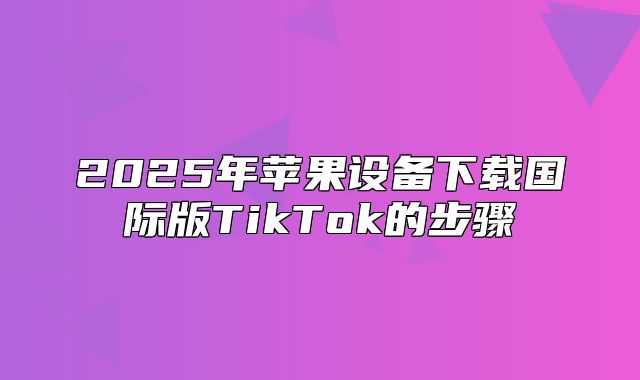 2025年苹果设备下载国际版TikTok的步骤