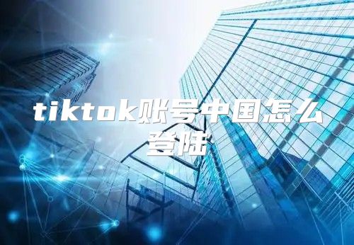 tiktok账号中国怎么登陆