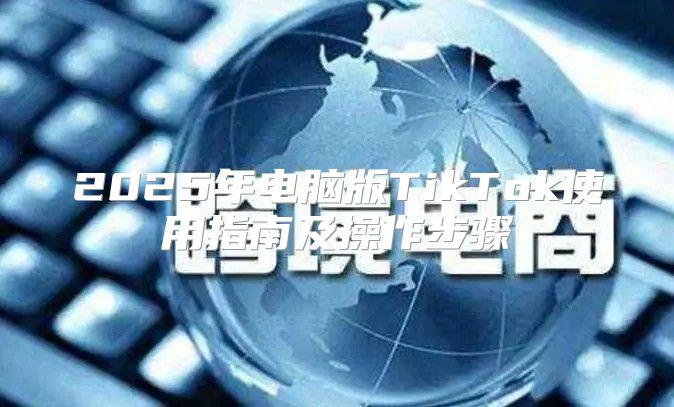 2025年电脑版TikTok使用指南及操作步骤