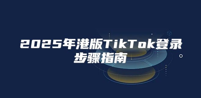 2025年港版TikTok登录步骤指南