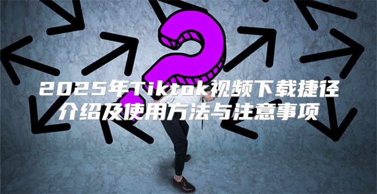 2025年Tiktok视频下载捷径介绍及使用方法与注意事项