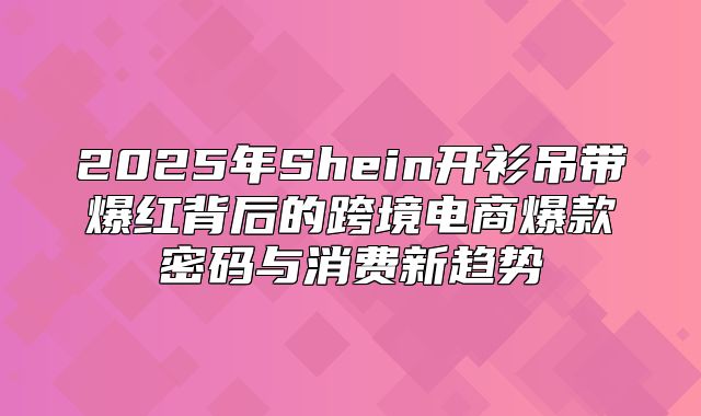 2025年Shein开衫吊带爆红背后的跨境电商爆款密码与消费新趋势