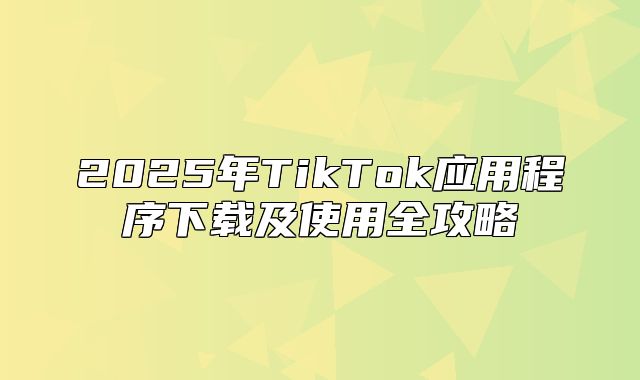 2025年TikTok应用程序下载及使用全攻略