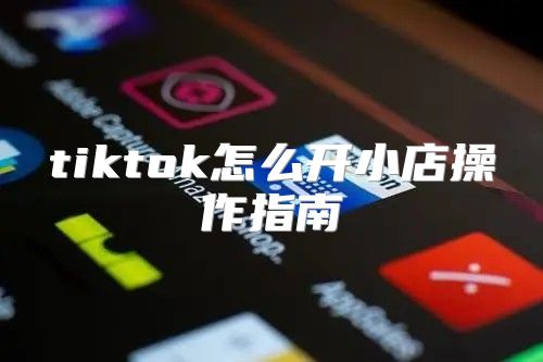 tiktok怎么开小店操作指南