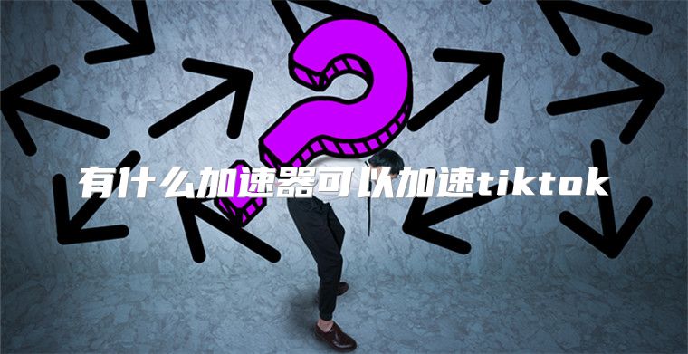 有什么加速器可以加速tiktok