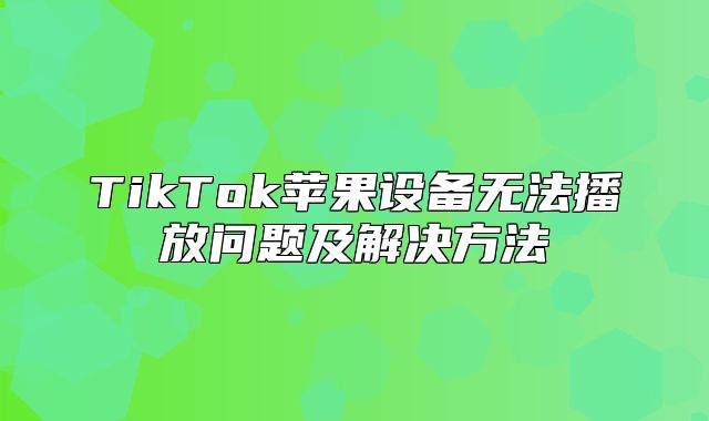 TikTok苹果设备无法播放问题及解决方法