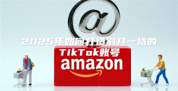 2025年如何打造别具一格的TikTok账号
