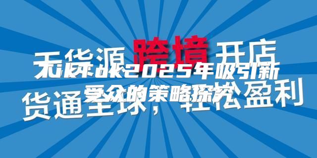 TikTok2025年吸引新受众的策略探究