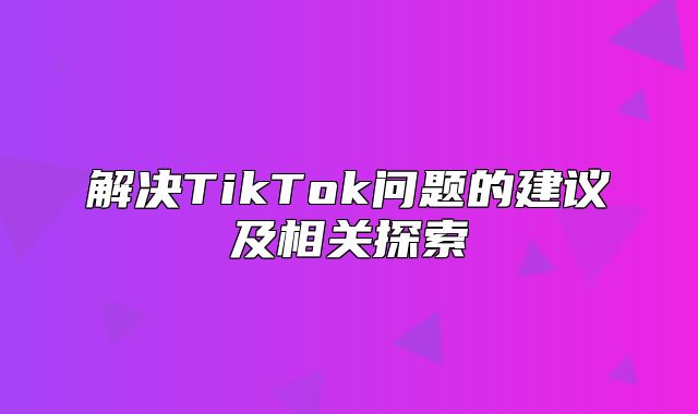 解决TikTok问题的建议及相关探索