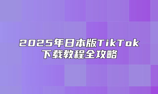 2025年日本版TikTok下载教程全攻略