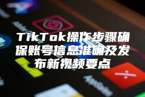 TikTok操作步骤确保账号信息准确及发布新视频要点