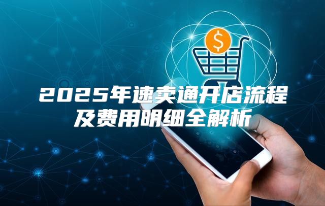 2025年速卖通开店流程及费用明细全解析
