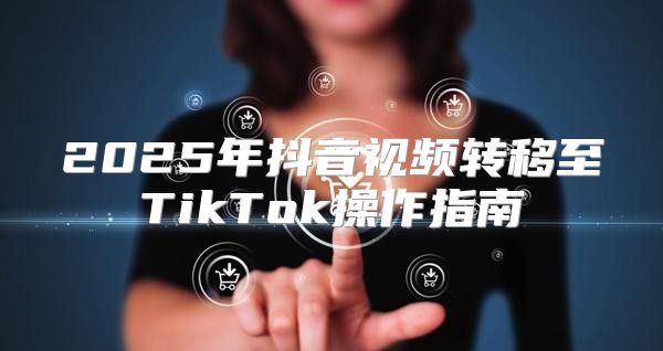 2025年抖音视频转移至TikTok操作指南