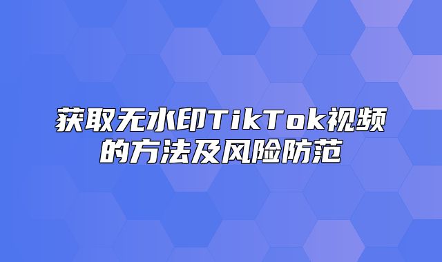 获取无水印TikTok视频的方法及风险防范
