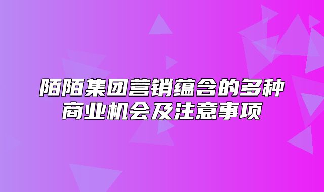 陌陌集团营销蕴含的多种商业机会及注意事项