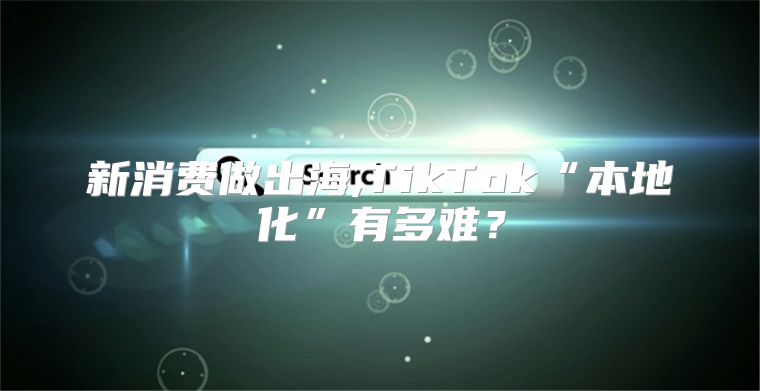 新消费做出海,TikTok“本地化”有多难？