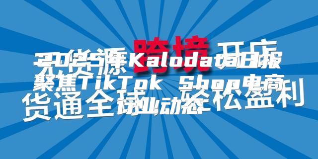 2025年Kalodata日报聚焦TikTok Shop电商行业动态