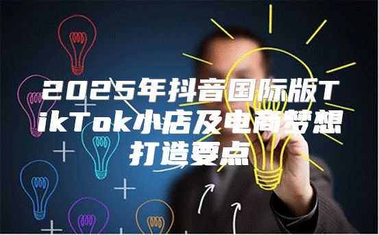 2025年抖音国际版TikTok小店及电商梦想打造要点