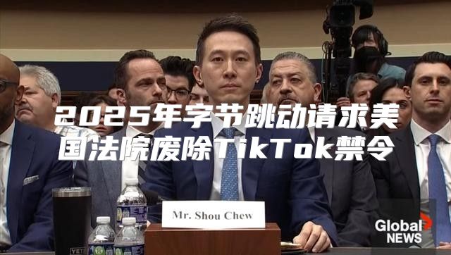 2025年字节跳动请求美国法院废除TikTok禁令