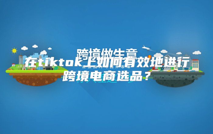 在tiktok上如何有效地进行跨境电商选品？