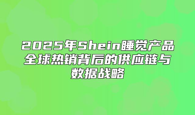 2025年Shein睡觉产品全球热销背后的供应链与数据战略