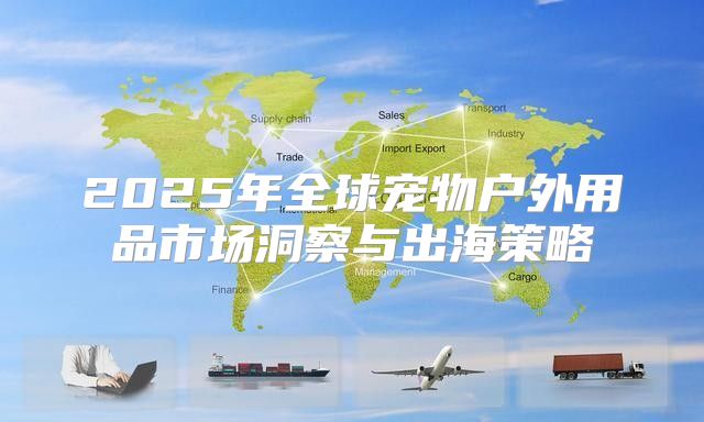 2025年全球宠物户外用品市场洞察与出海策略