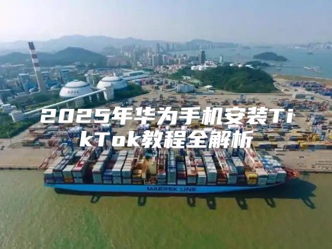 2025年华为手机安装TikTok教程全解析
