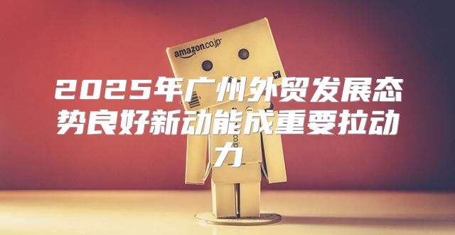 2025年广州外贸发展态势良好新动能成重要拉动力