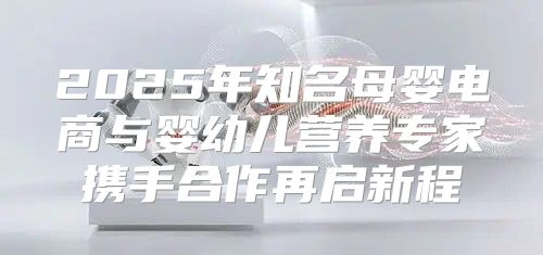 2025年知名母婴电商与婴幼儿营养专家携手合作再启新程