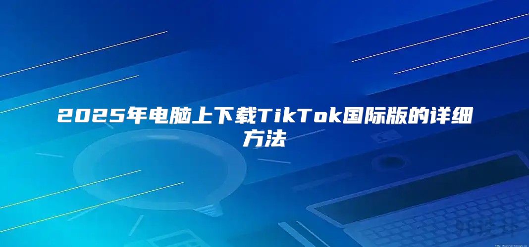 2025年电脑上下载TikTok国际版的详细方法