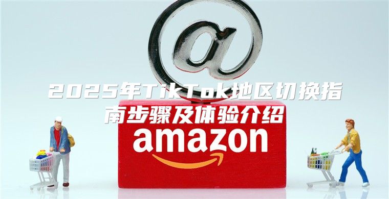 2025年TikTok地区切换指南步骤及体验介绍