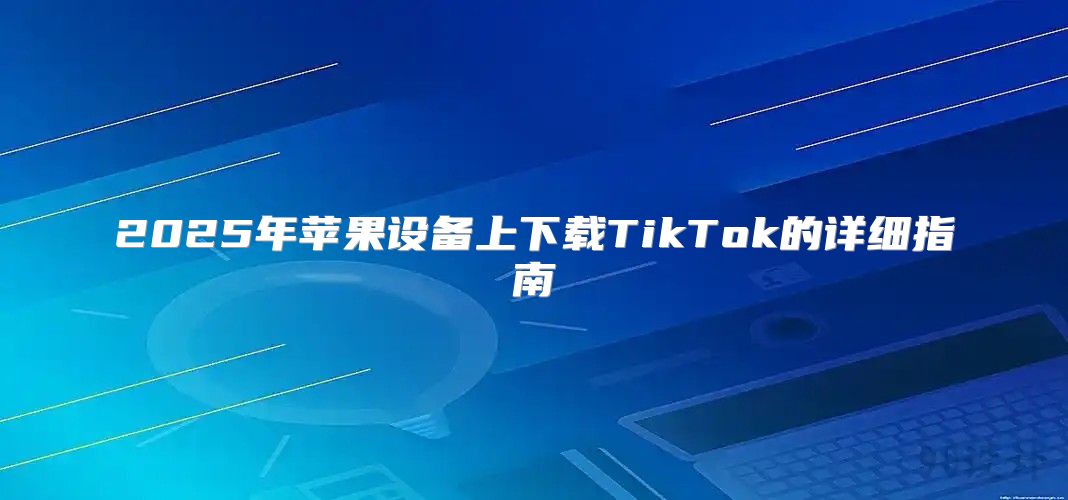 2025年苹果设备上下载TikTok的详细指南