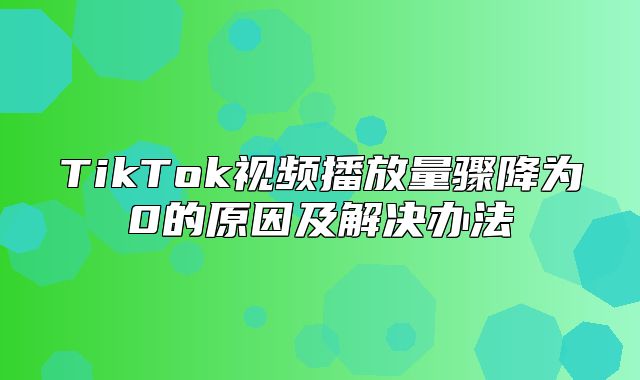 TikTok视频播放量骤降为0的原因及解决办法
