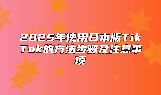 2025年使用日本版TikTok的方法步骤及注意事项