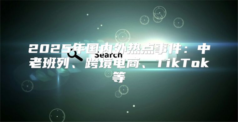 2025年国内外热点事件：中老班列、跨境电商、TikTok等