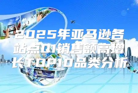 2025年亚马逊各站点Q1销售额高增长TOP10品类分析