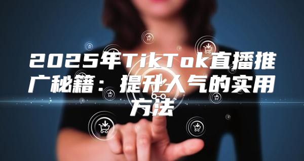 2025年TikTok直播推广秘籍：提升人气的实用方法