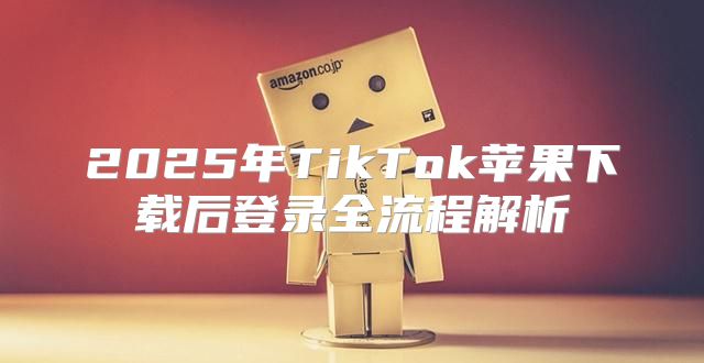 2025年TikTok苹果下载后登录全流程解析