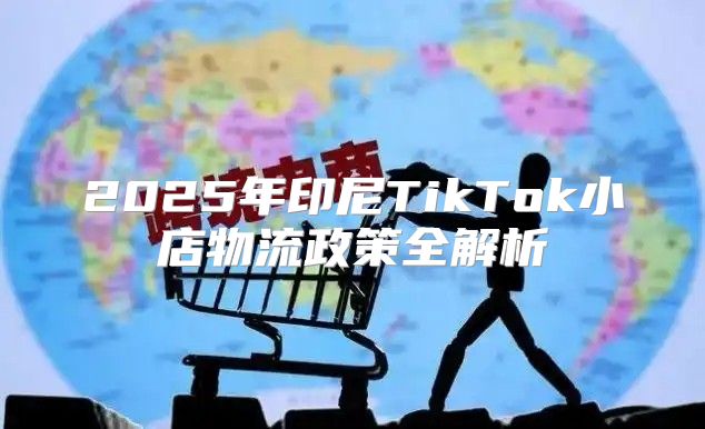 2025年印尼TikTok小店物流政策全解析